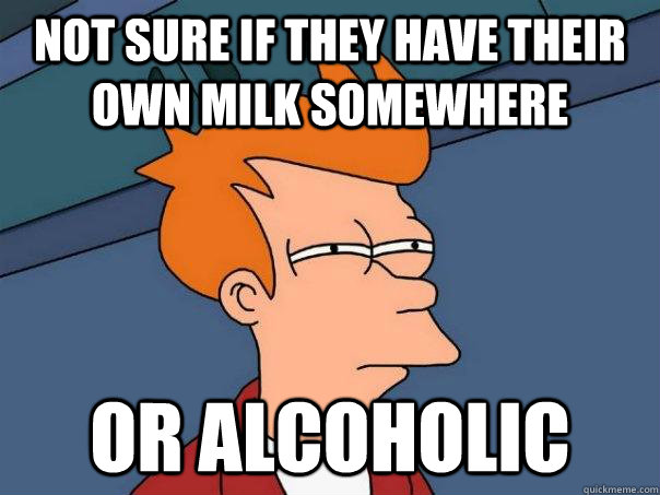 Not sure if they have their own milk somewhere Or alcoholic  Futurama Fry