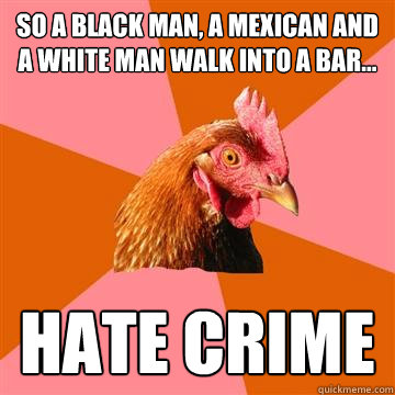 So a black man, a Mexican and a white man walk into a bar... Hate crime  Anti-Joke Chicken