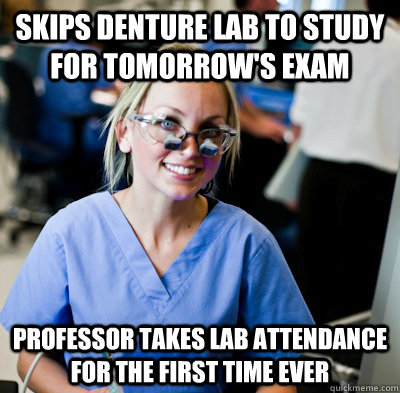 Skips denture lab to study for Tomorrow's Exam Professor takes lab attendance for the first time ever  overworked dental student