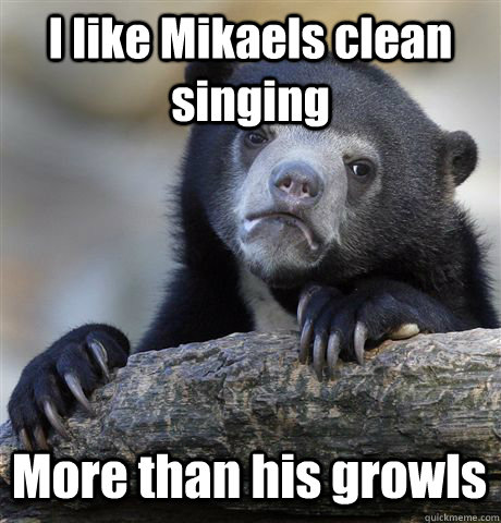 I like Mikaels clean singing More than his growls  Confession Bear