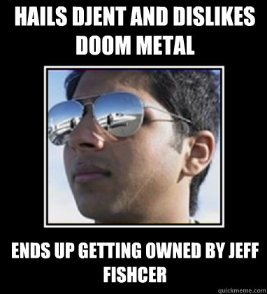 hails djent and dislikes doom metal  ends up getting owned by jeff fishcer  Rich Delhi Boy