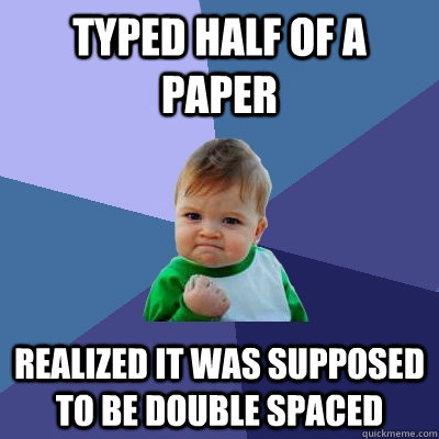 typed half of a paper realized it was supposed to be double spaced - typed half of a paper realized it was supposed to be double spaced  Success Kid