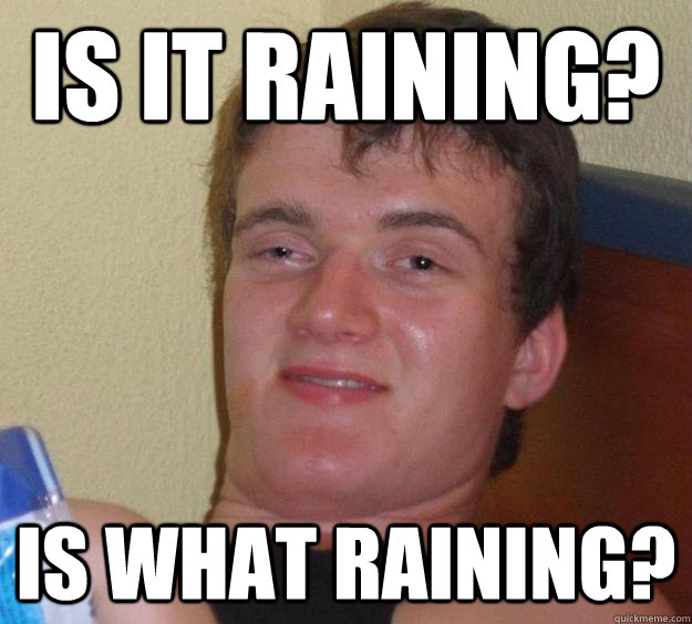 Is it raining? Is what raining?  10 Guy