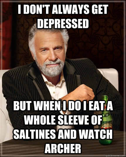 I don't always get depressed but when I do I eat a whole sleeve of saltines and watch archer  The Most Interesting Man In The World