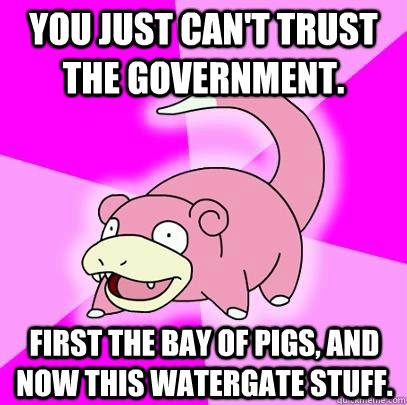 You just can't trust the Government. First the Bay of Pigs, and now this Watergate stuff.  Slowpoke