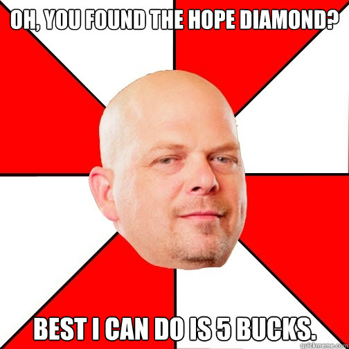 Oh, you found the hope diamond? Best I can do is 5 bucks. - Oh, you found the hope diamond? Best I can do is 5 bucks.  Pawn Star