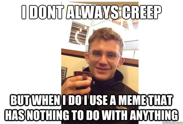 I dont always creep But When I do I use a meme that has nothing to do with anything - I dont always creep But When I do I use a meme that has nothing to do with anything  Creepy Jeff