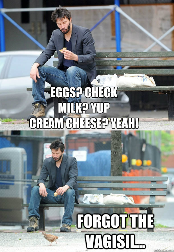 Eggs? Check
Milk? yup
Cream cheese? yeah! forgot the vagisil...  Sad Keanu