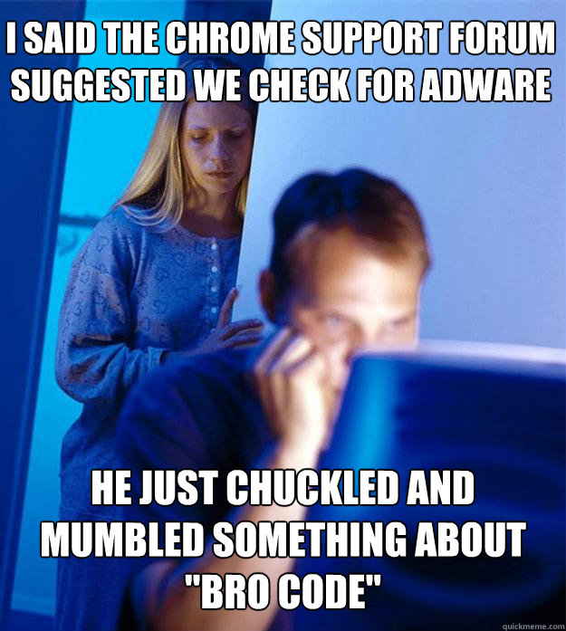 I said the chrome support forum suggested we check for adware he just chuckled and mumbled something about 