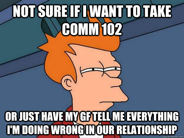 Not sure if I want to take Comm 102 Or just have my gf tell me everything I'm doing wrong in our relationship  Futurama Fry