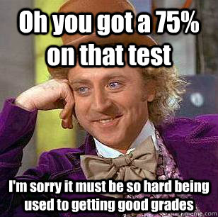 Oh you got a 75% on that test I'm sorry it must be so hard being used to getting good grades  Condescending Wonka