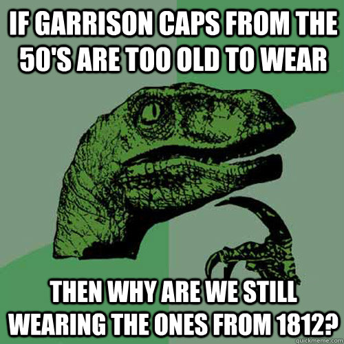 If garrison caps from the 50's are too old to wear Then why are we still wearing the ones from 1812? - If garrison caps from the 50's are too old to wear Then why are we still wearing the ones from 1812?  Philosoraptor