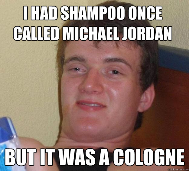 I had shampoo once called michael jordan But it was a cologne   10 Guy