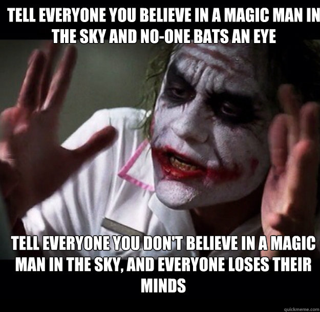 tell everyone you believe in a magic man in the sky and no-one bats an eye Tell everyone you don't believe in a magic man in the sky, and everyone loses their minds  joker