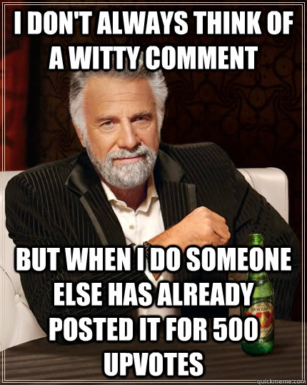 I don't always think of a witty comment but when I do someone else has already posted it for 500 upvotes  The Most Interesting Man In The World