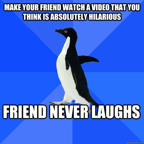 make your friend watch a video that you think is absolutely hilarious friend never laughs    - make your friend watch a video that you think is absolutely hilarious friend never laughs     Socially Awkward Penguin