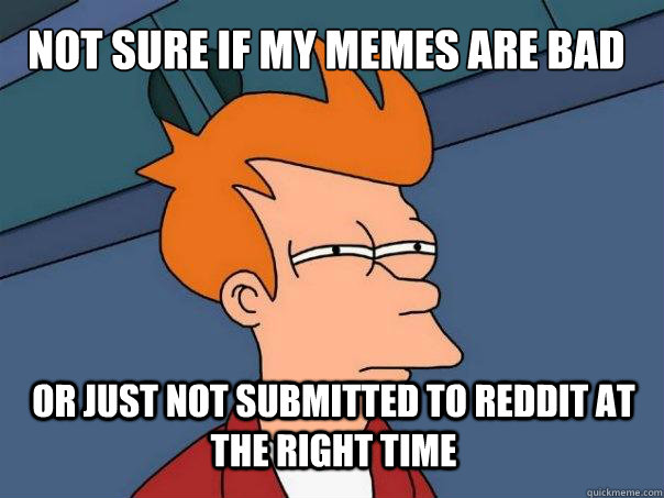 not sure if my memes are bad or just not submitted to reddit at the right time  Futurama Fry