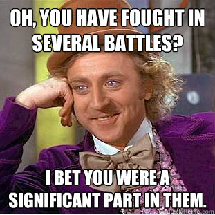 Oh, you have fought in several battles? I bet you were a significant part in them.  Condescending Wonka