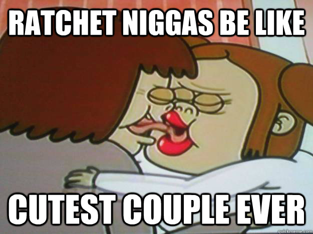 Ratchet niggas be like cutest couple ever  