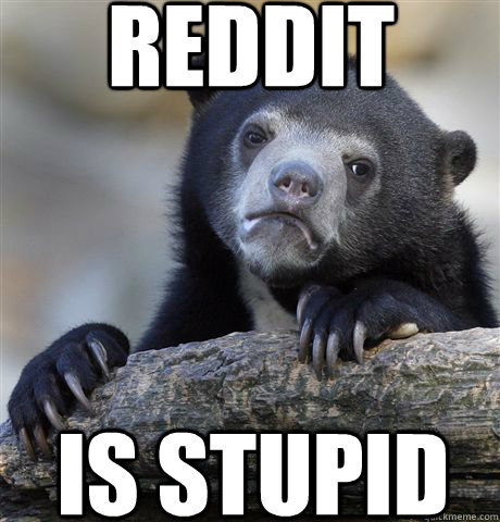 REDDIT IS STUPID  Confession Bear