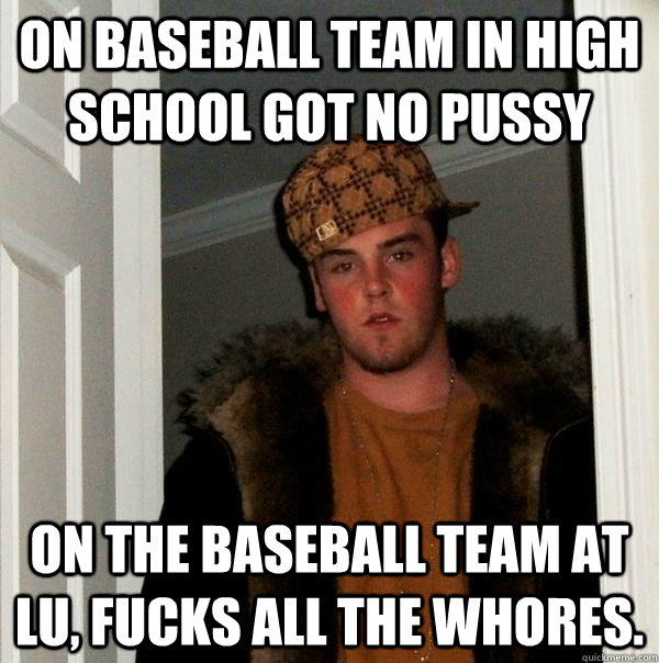 On Baseball Team In High School got no pussy On the Baseball Team at LU, fucks all the whores.  Scumbag Steve