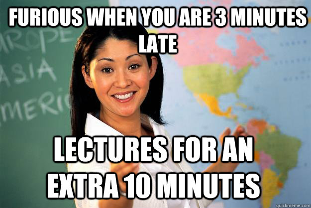 Furious when you are 3 minutes late Lectures for an extra 10 minutes  Unhelpful High School Teacher