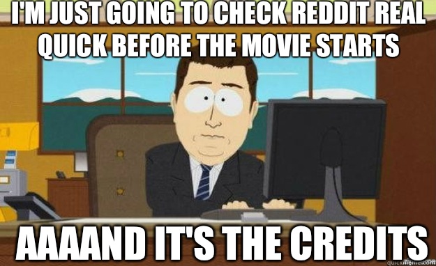 I'M JUST GOING TO CHECK REDDIT REAL QUICK BEFORE THE MOVIE STARTS AAAAND IT'S THE CREDITS  aaaand its gone