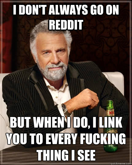 I don't always go on reddit But when I do, I link you to every fucking thing I see  The Most Interesting Man In The World