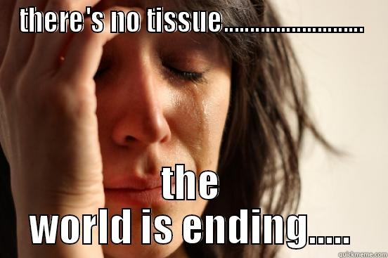 THERE'S NO TISSUE........................... THE WORLD IS ENDING..... First World Problems