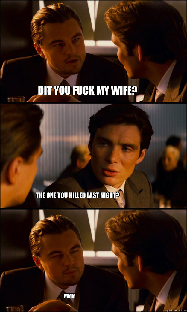 Dit you fuck my wife? The one you killed last night? mmm  Inception