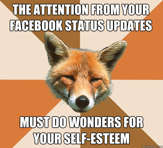 The attention from your Facebook Status updates Must do wonders for
your self-esteem  