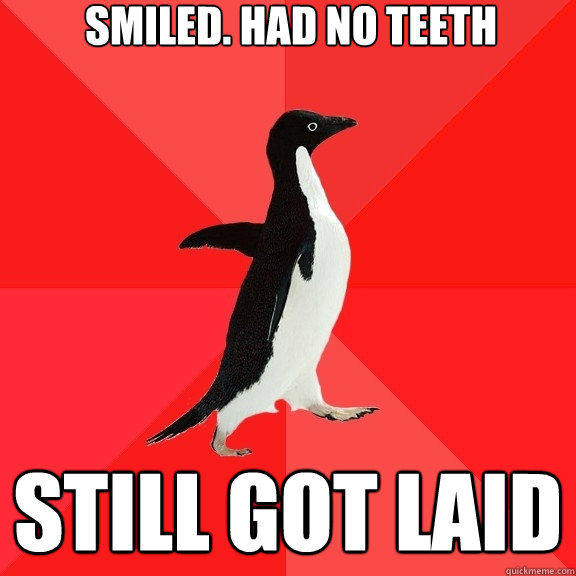 Smiled. Had no teeth Still got laid  Socially Awesome Penguin