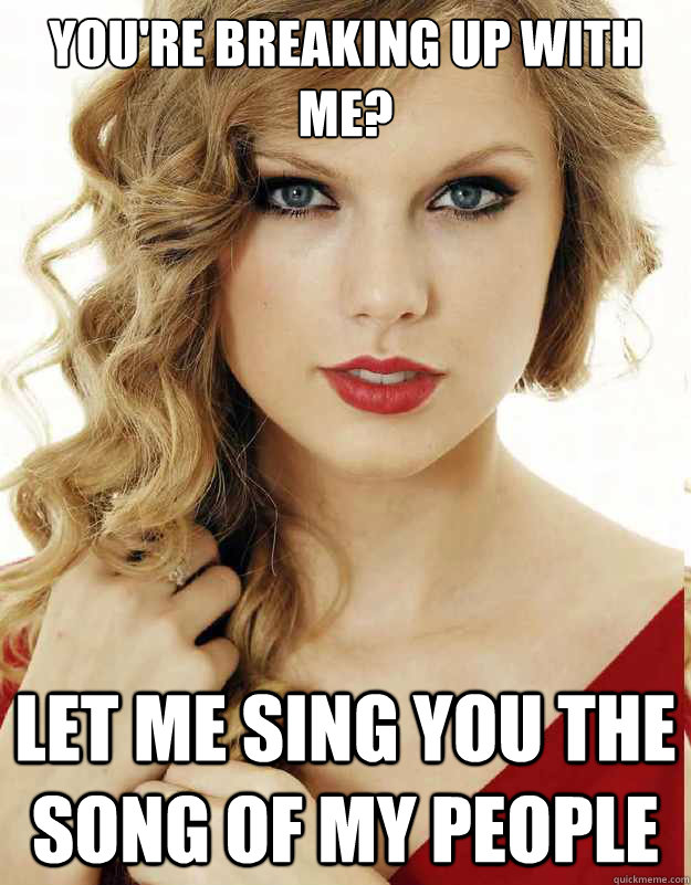 You're breaking up with me? Let me sing you the song of my people - You're breaking up with me? Let me sing you the song of my people  I wish Taylor Swift would...