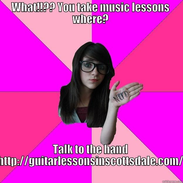 WHAT!!?? YOU TAKE MUSIC LESSONS WHERE? TALK TO THE HAND HTTP://GUITARLESSONSINSCOTTSDALE.COM/ Idiot Nerd Girl