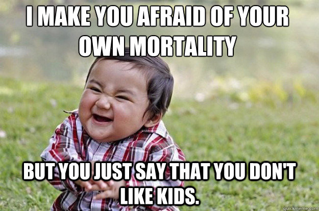 I make you afraid of your own mortality But you just say that you don't like kids.  Evil Toddler