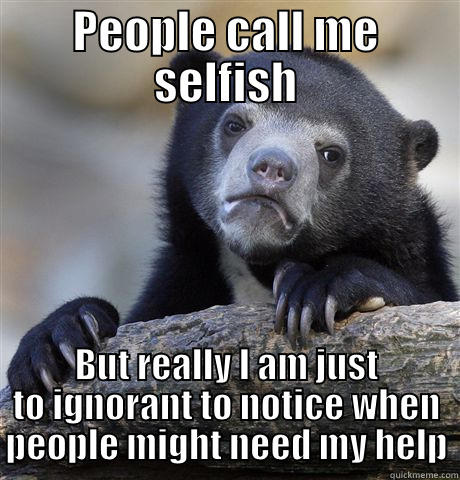 PEOPLE CALL ME SELFISH BUT REALLY I AM JUST TO IGNORANT TO NOTICE WHEN PEOPLE MIGHT NEED MY HELP Confession Bear