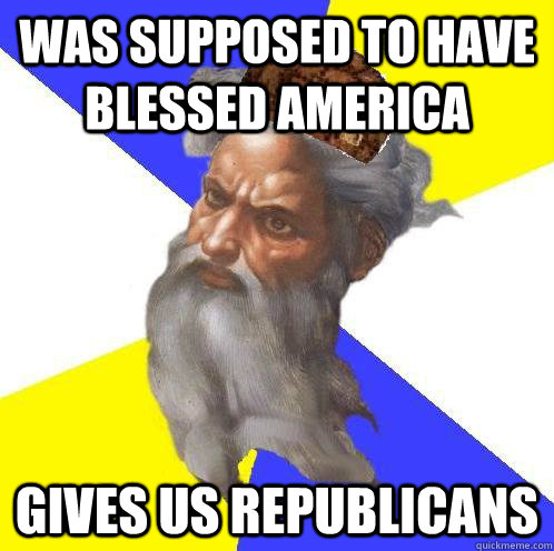 was supposed to have blessed america gives us republicans  Scumbag Advice God