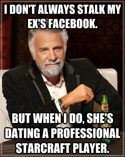 I don't always stalk my Ex's facebook. but when I do, she's dating a professional Starcraft player. - I don't always stalk my Ex's facebook. but when I do, she's dating a professional Starcraft player.  The Most Interesting Man In The World