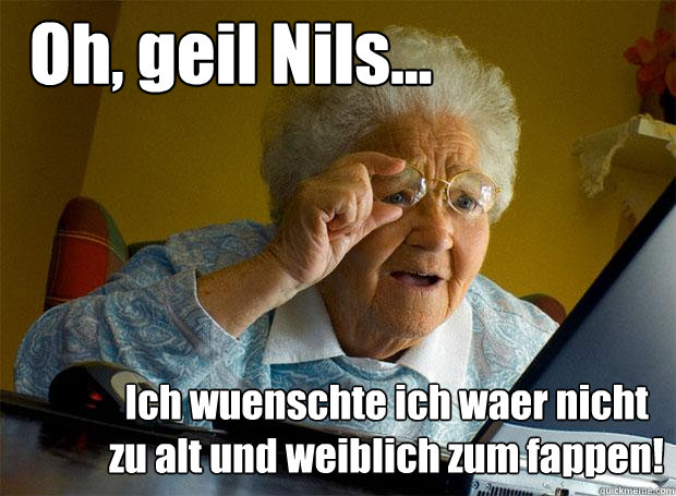 Oh, geil Nils... Ich wuenschte ich waer nicht zu alt und weiblich zum fappen! - Oh, geil Nils... Ich wuenschte ich waer nicht zu alt und weiblich zum fappen!  Grandma finds the Internet