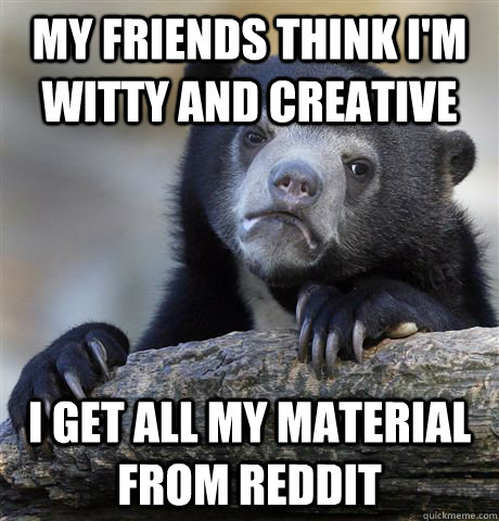 My friends think I'm witty and creative I get all my material from Reddit  Confession Bear