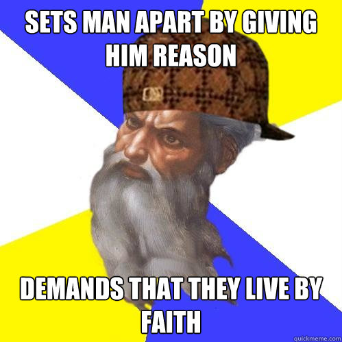 Sets man apart by giving him reason Demands that they live by faith  Scumbag God is an SBF