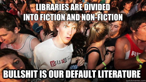 Libraries are divided 
into fiction and non-fiction Bullshit is our default literature - Libraries are divided 
into fiction and non-fiction Bullshit is our default literature  Sudden Clarity Clarence