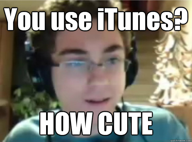 You use iTunes? HOW CUTE - You use iTunes? HOW CUTE  Audiophile Sean