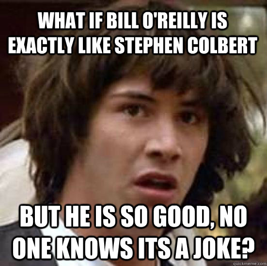 what if bill o'reilly is exactly like stephen colbert but he is so good, no one knows its a joke?  conspiracy keanu