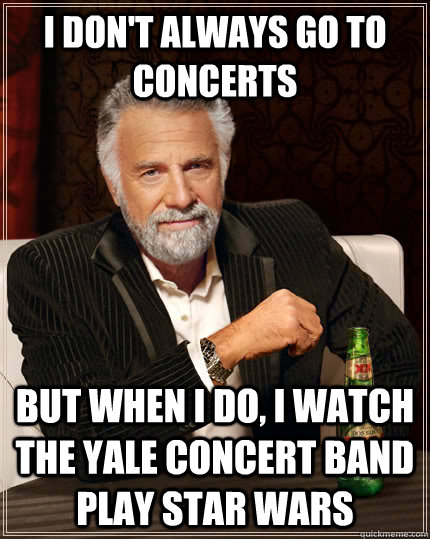 I don't always go to concerts but when I do, I watch the Yale Concert Band play Star Wars - I don't always go to concerts but when I do, I watch the Yale Concert Band play Star Wars  The Most Interesting Man In The World