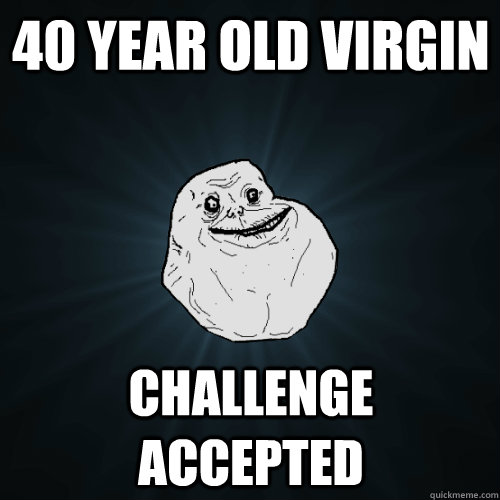 40 Year Old Virgin Challenge Accepted Forever Alone Quickmeme