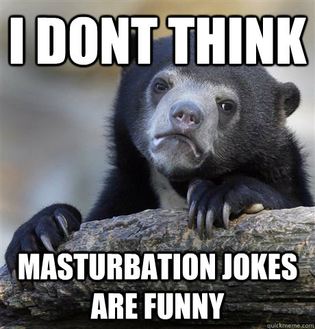 I dont think masturbation jokes are funny  Confession Bear