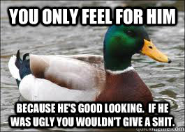 You only feel for him Because he's good looking.  If he was ugly you wouldn't give a shit. - You only feel for him Because he's good looking.  If he was ugly you wouldn't give a shit.  Good Advice Duck