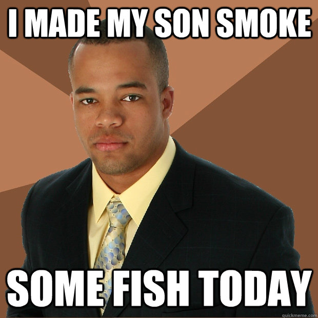 I made my son smoke some fish today - I made my son smoke some fish today  Successful Black Man