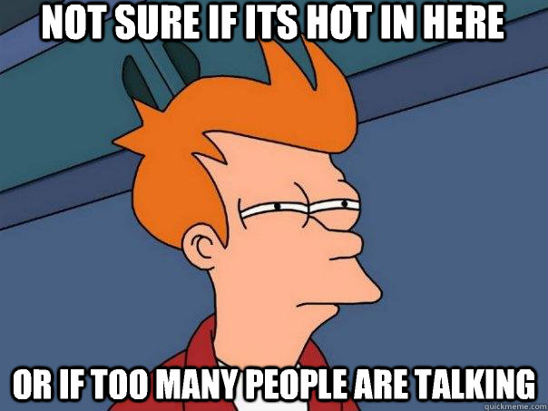 Not sure if its hot in here Or if too many people are talking  Futurama Fry